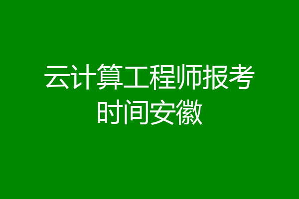 云计算工程师报考时间安徽