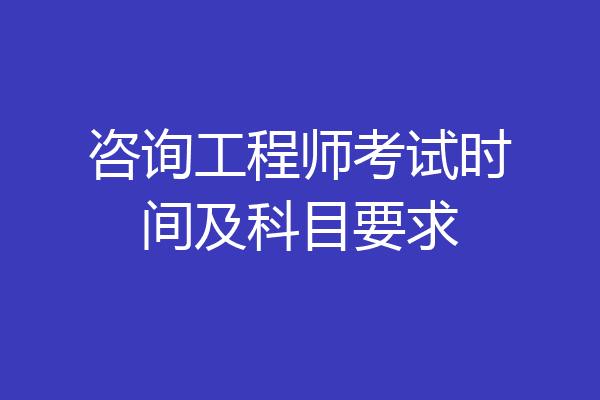 咨询工程师考试时间及科目要求