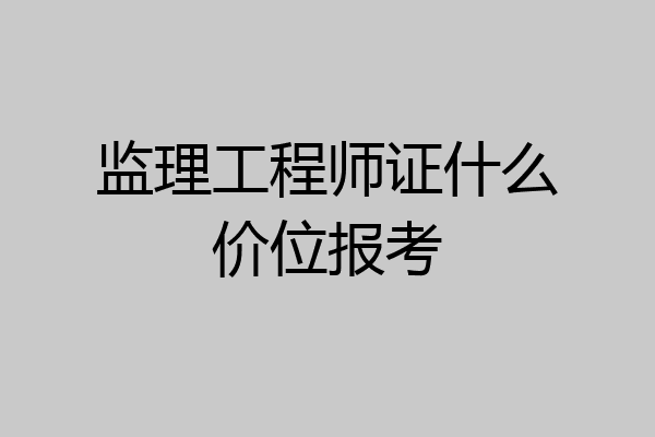监理工程师证什么价位报考