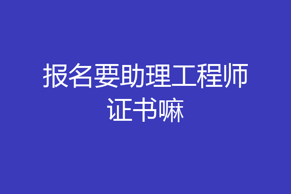 报名要助理工程师证书嘛