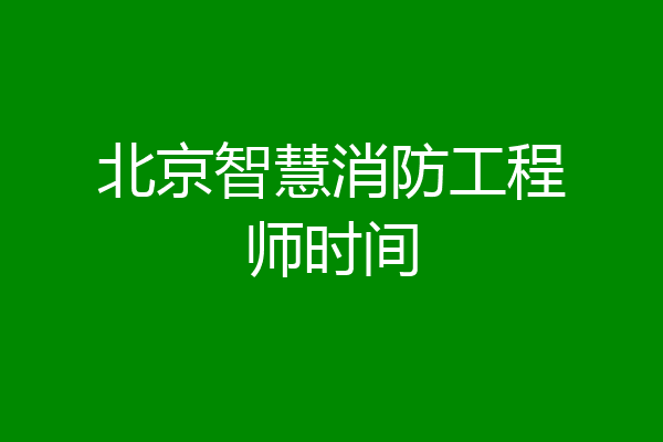 北京智慧消防工程师时间