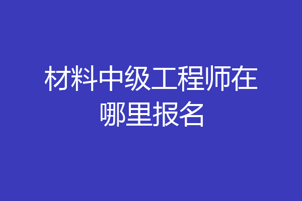 材料中级工程师在哪里报名