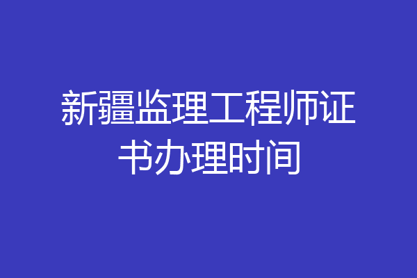 新疆监理工程师证书办理时间