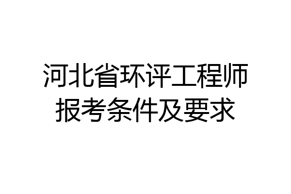 河北省环评工程师报考条件及要求