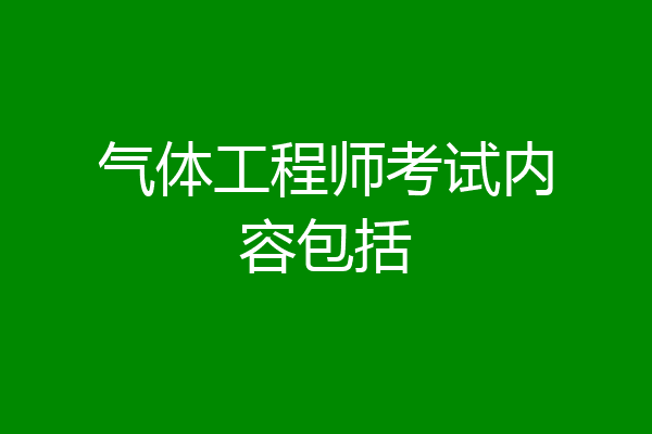 气体工程师考试内容包括