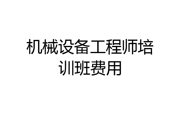 机械设备工程师培训班费用