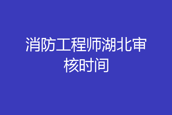 消防工程师湖北审核时间