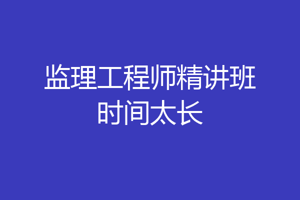 监理工程师精讲班时间太长