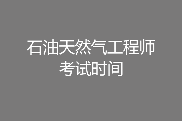 石油天然气工程师考试时间