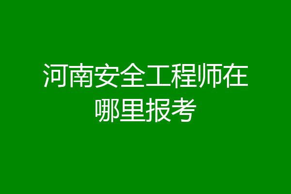 河南安全工程师在哪里报考