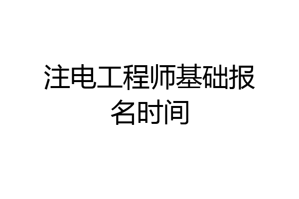 注电工程师基础报名时间