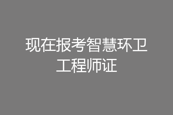 现在报考智慧环卫工程师证