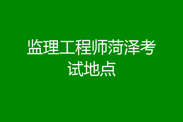 监理工程师菏泽考试地点