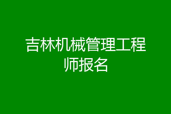吉林机械管理工程师报名