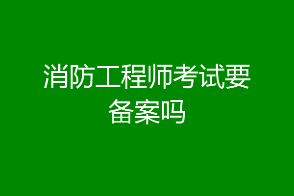 消防工程师考试要备案吗
