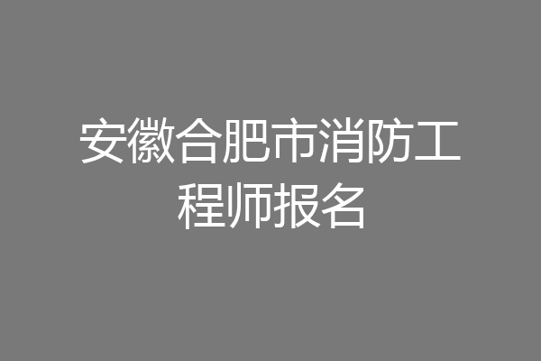安徽合肥市消防工程师报名