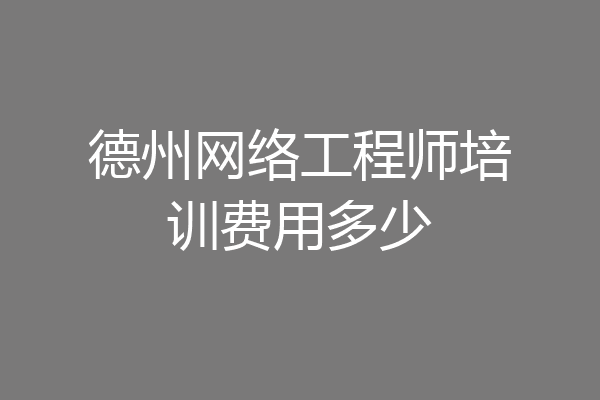德州网络工程师培训费用多少