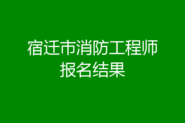 宿迁市消防工程师报名结果