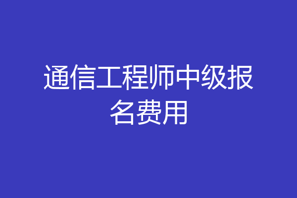 通信工程师中级报名费用
