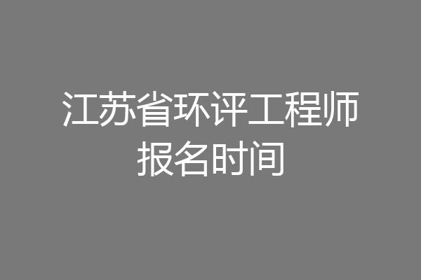 江苏省环评工程师报名时间