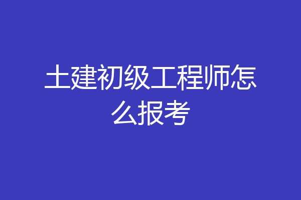 土建初级工程师怎么报考