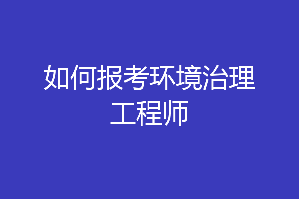 如何报考环境治理工程师