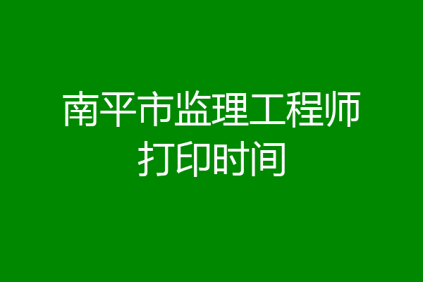 南平市监理工程师打印时间