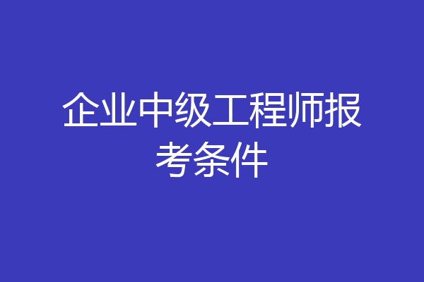 企业中级工程师报考条件