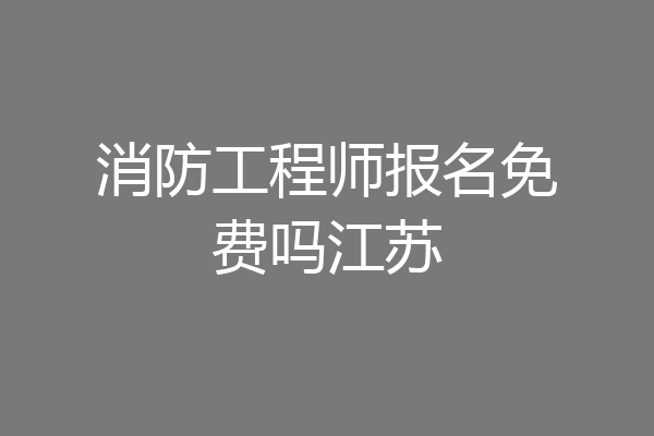 消防工程师报名免费吗江苏