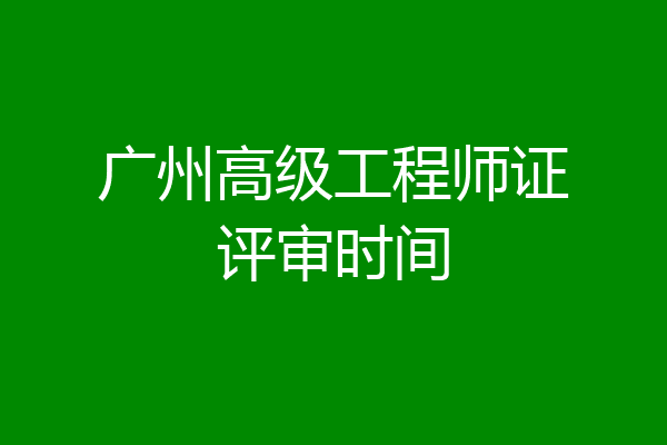 广州高级工程师证评审时间