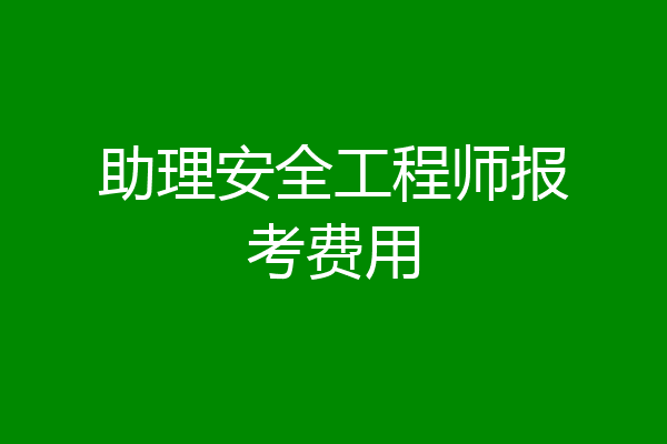 助理安全工程师报考费用
