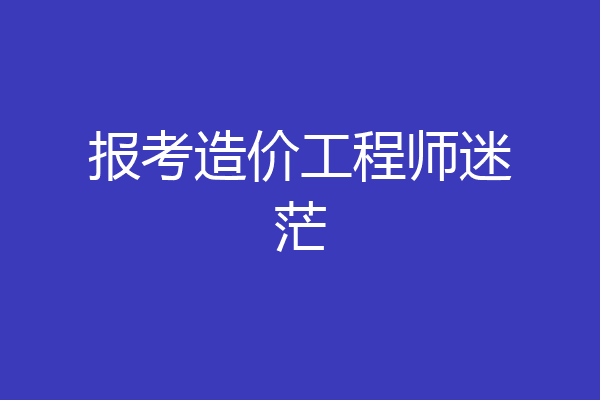 报考造价工程师迷茫