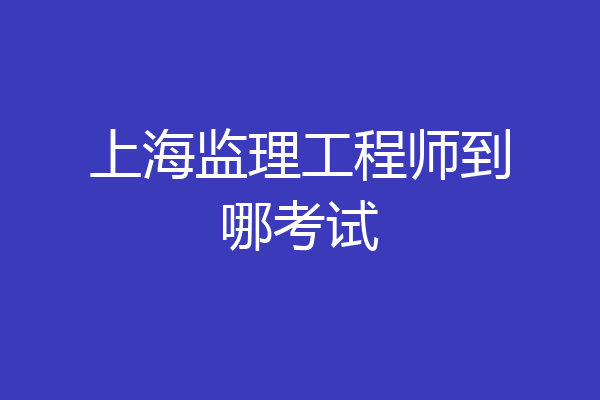 上海监理工程师到哪考试