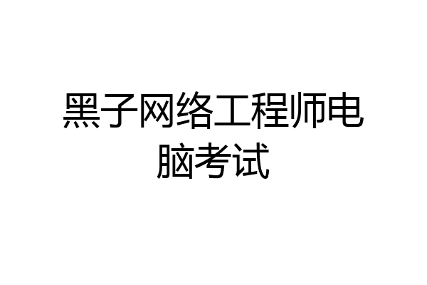 黑子网络工程师电脑考试