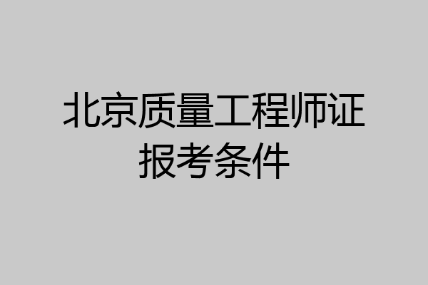 北京质量工程师证报考条件