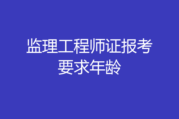 监理工程师证报考要求年龄