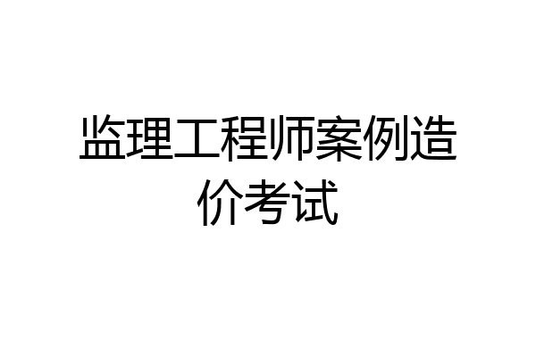 监理工程师案例造价考试