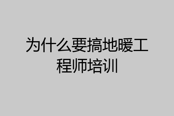 为什么要搞地暖工程师培训