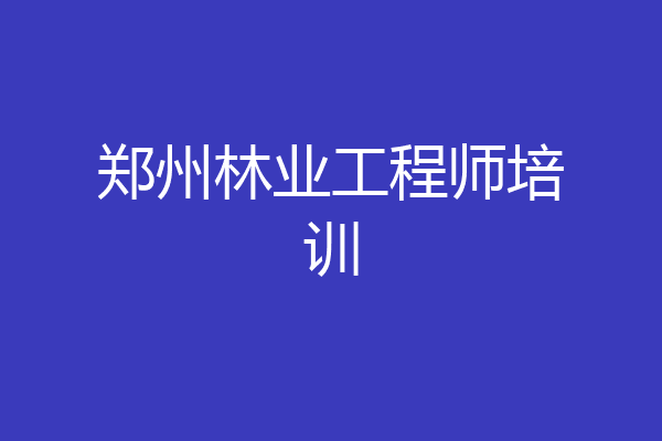 郑州林业工程师培训