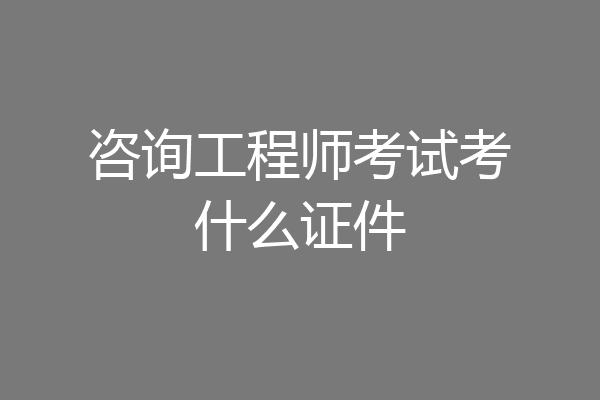 咨询工程师考试考什么证件