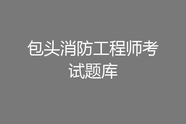 包头消防工程师考试题库
