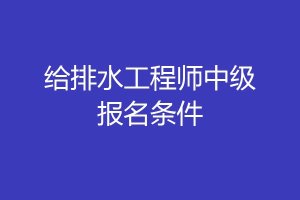给排水工程师中级报名条件