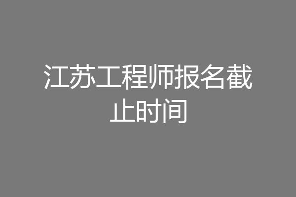 江苏工程师报名截止时间
