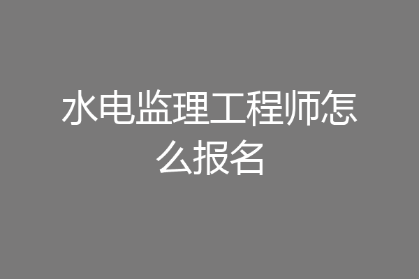 水电监理工程师怎么报名