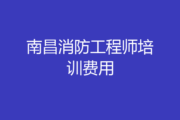 南昌消防工程师培训费用