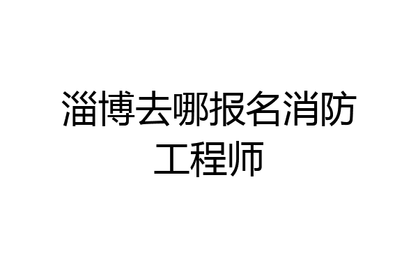 淄博去哪报名消防工程师