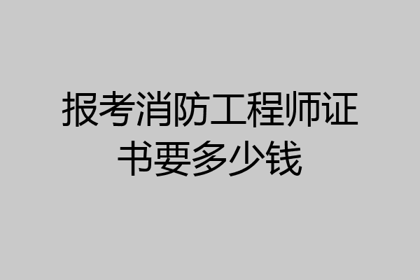报考消防工程师证书要多少钱