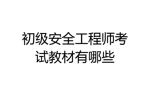 初级安全工程师考试教材有哪些
