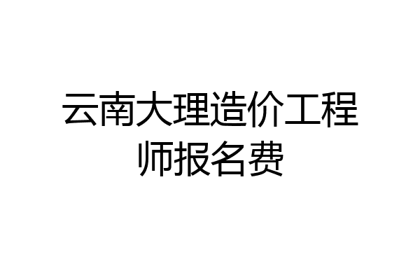 云南大理造价工程师报名费