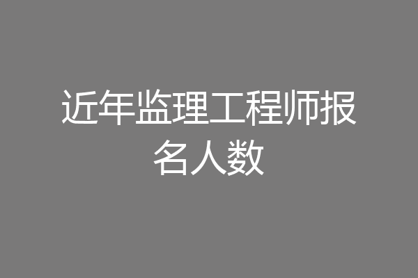近年监理工程师报名人数